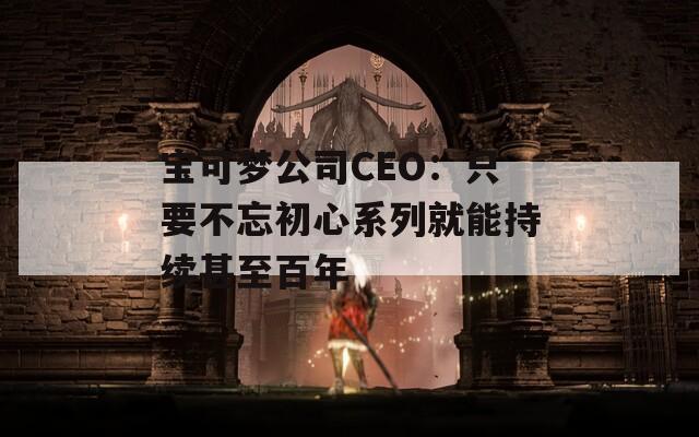 宝可梦公司CEO：只要不忘初心系列就能持续甚至百年  第1张