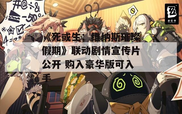 《死或生：维纳斯璀璨假期》联动剧情宣传片公开 购入豪华版可入手
