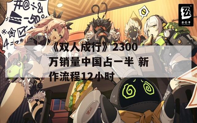 《双人成行》2300万销量中国占一半 新作流程12小时