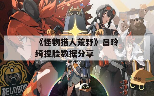 《怪物猎人荒野》吕玲绮捏脸数据分享
