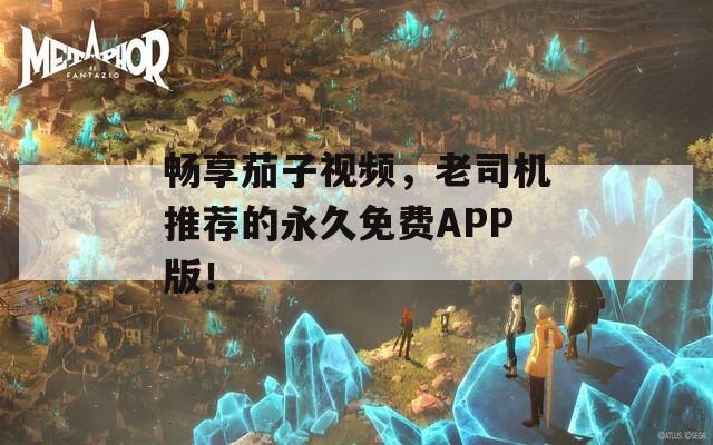 畅享茄子视频，老司机推荐的永久免费APP版！