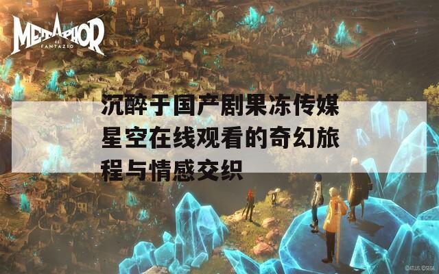 沉醉于国产剧果冻传媒星空在线观看的奇幻旅程与情感交织