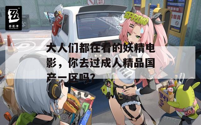 大人们都在看的妖精电影，你去过成人精品国产一区吗？