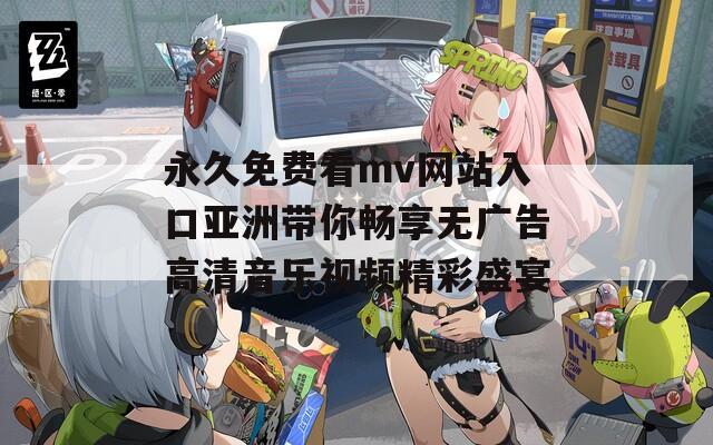 永久免费看mv网站入口亚洲带你畅享无广告高清音乐视频精彩盛宴