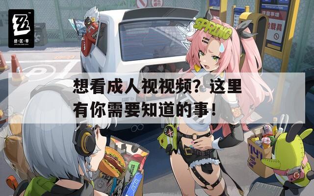 想看成人视视频？这里有你需要知道的事！  第1张