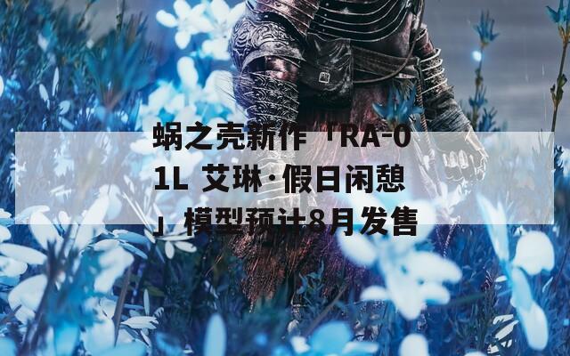 蜗之壳新作「RA-01L 艾琳·假日闲憩」模型预计8月发售