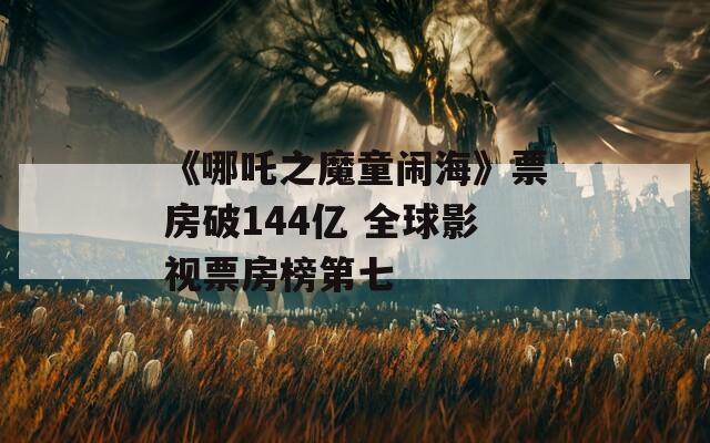 《哪吒之魔童闹海》票房破144亿 全球影视票房榜第七
