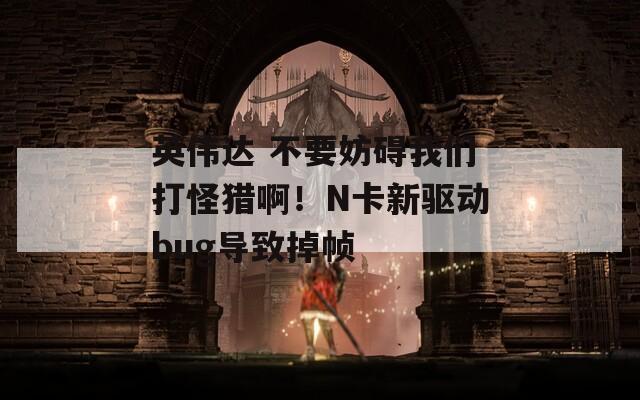 英伟达 不要妨碍我们打怪猎啊！N卡新驱动bug导致掉帧