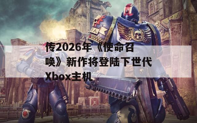 传2026年《使命召唤》新作将登陆下世代Xbox主机