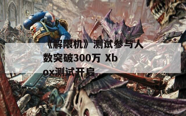 《解限机》测试参与人数突破300万 Xbox测试开启  第1张