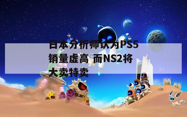 日本分析师认为PS5销量虚高 而NS2将大卖特卖