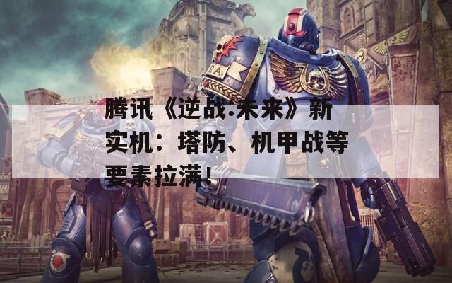 腾讯《逆战:未来》新实机：塔防、机甲战等要素拉满！