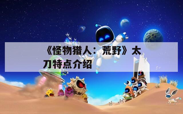 《怪物猎人：荒野》太刀特点介绍  第1张