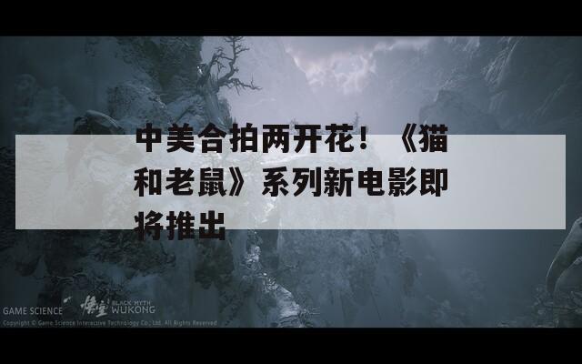 中美合拍两开花！《猫和老鼠》系列新电影即将推出  第1张
