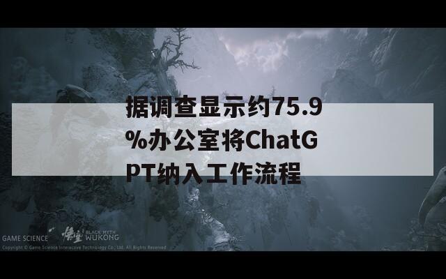 据调查显示约75.9%办公室将ChatGPT纳入工作流程  第1张