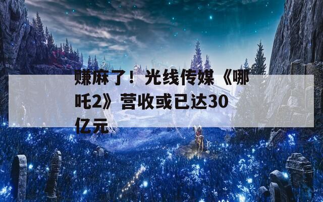 赚麻了！光线传媒《哪吒2》营收或已达30亿元