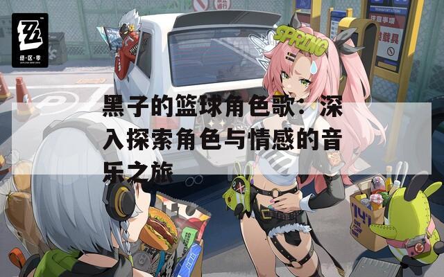 黑子的篮球角色歌：深入探索角色与情感的音乐之旅  第1张
