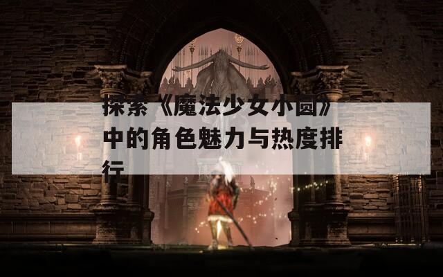 探索《魔法少女小圆》中的角色魅力与热度排行