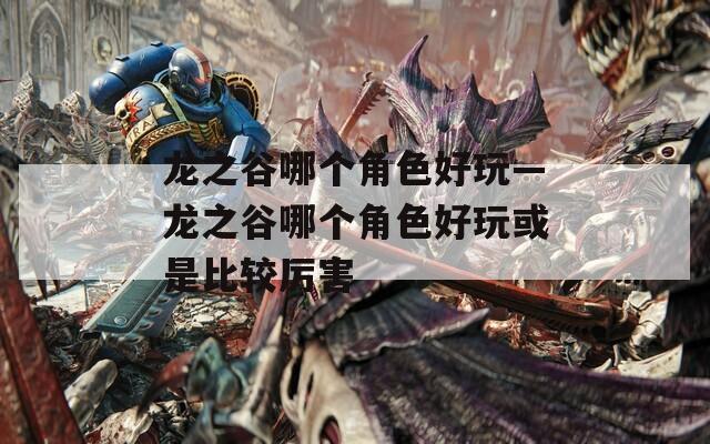 龙之谷哪个角色好玩—龙之谷哪个角色好玩或是比较厉害