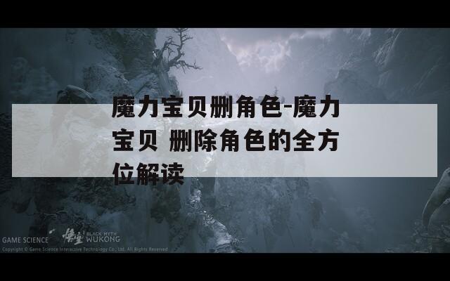 魔力宝贝删角色-魔力宝贝 删除角色的全方位解读