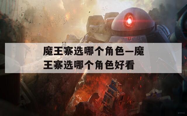 魔王寨选哪个角色—魔王寨选哪个角色好看  第1张