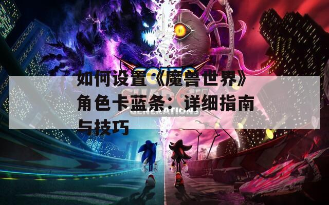 如何设置《魔兽世界》角色卡蓝条：详细指南与技巧