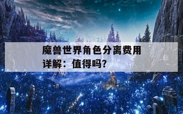 魔兽世界角色分离费用详解：值得吗？