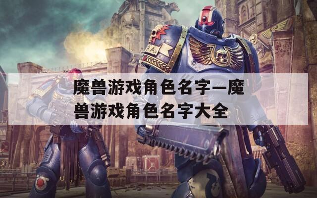 魔兽游戏角色名字—魔兽游戏角色名字大全