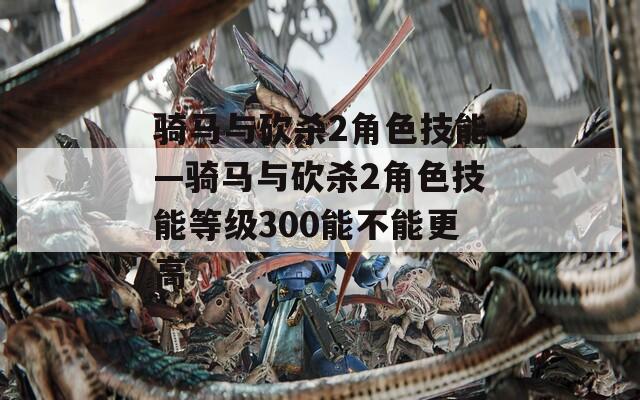 骑马与砍杀2角色技能—骑马与砍杀2角色技能等级300能不能更高