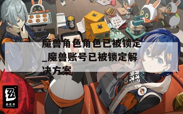 魔兽角色角色已被锁定_魔兽账号已被锁定解决方案  第1张