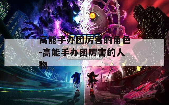 高能手办团厉害的角色-高能手办团厉害的人物  第1张
