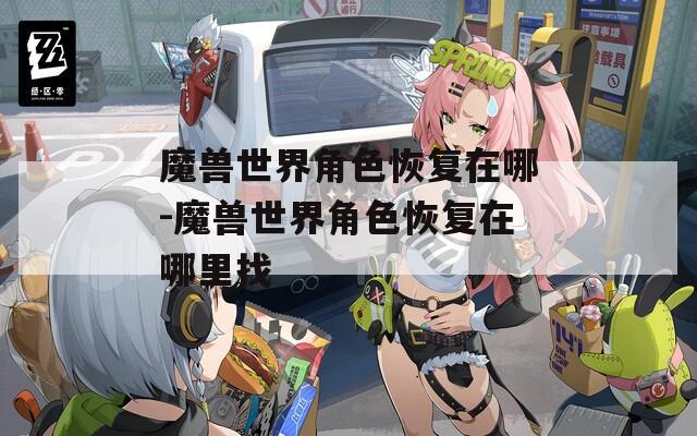 魔兽世界角色恢复在哪-魔兽世界角色恢复在哪里找