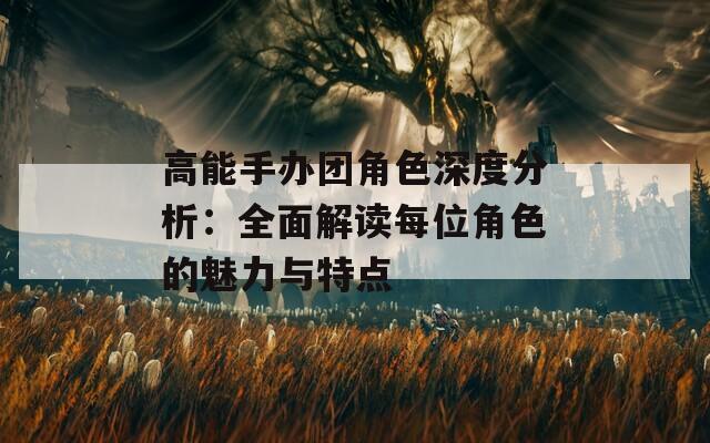 高能手办团角色深度分析：全面解读每位角色的魅力与特点