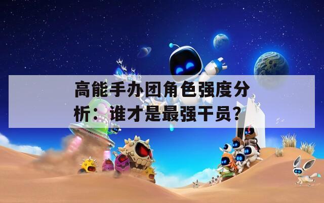 高能手办团角色强度分析：谁才是最强干员？  第1张