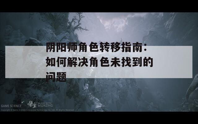阴阳师角色转移指南：如何解决角色未找到的问题  第1张