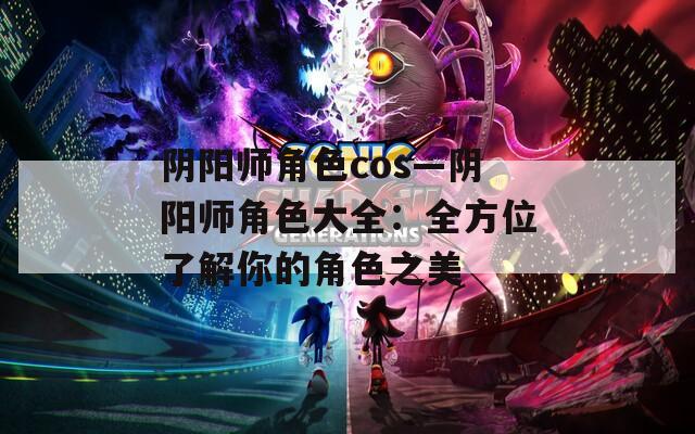 阴阳师角色cos—阴阳师角色大全：全方位了解你的角色之美  第1张