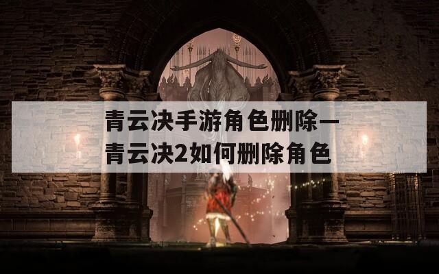 青云决手游角色删除—青云决2如何删除角色  第1张