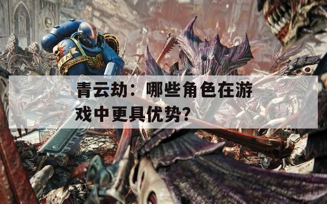 青云劫：哪些角色在游戏中更具优势？  第1张