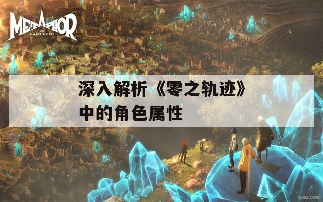 深入解析《零之轨迹》中的角色属性