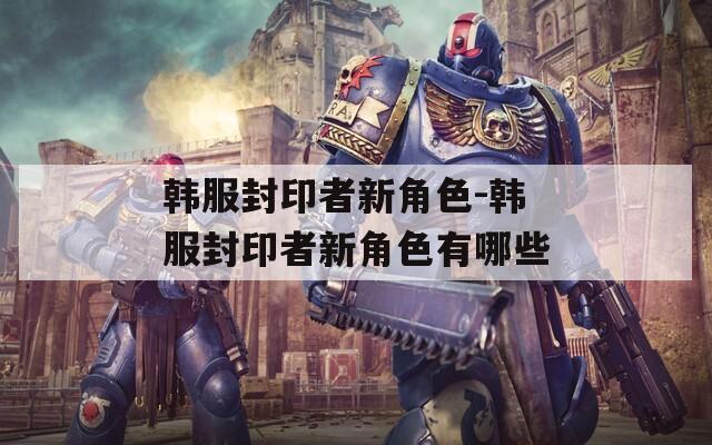 韩服封印者新角色-韩服封印者新角色有哪些
