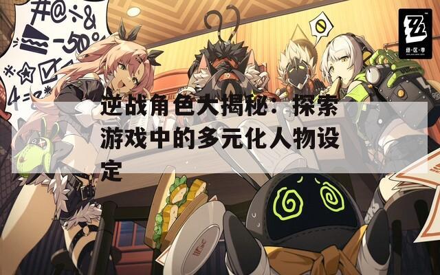 逆战角色大揭秘：探索游戏中的多元化人物设定
