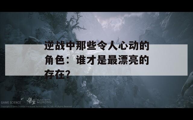 逆战中那些令人心动的角色：谁才是最漂亮的存在？  第1张