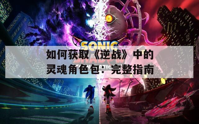 如何获取《逆战》中的灵魂角色包：完整指南  第1张