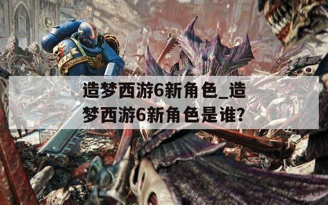 造梦西游6新角色_造梦西游6新角色是谁？  第1张