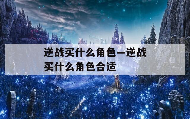 逆战买什么角色—逆战买什么角色合适  第1张