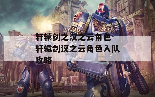 轩辕剑之汉之云角色-轩辕剑汉之云角色入队攻略