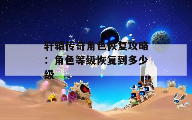 轩辕传奇角色恢复攻略：角色等级恢复到多少级