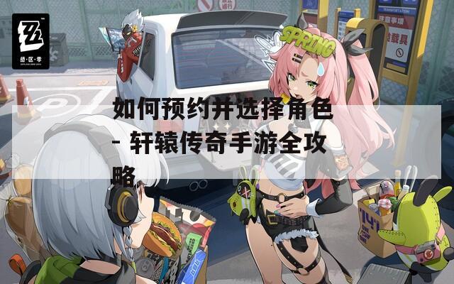 如何预约并选择角色 - 轩辕传奇手游全攻略  第1张