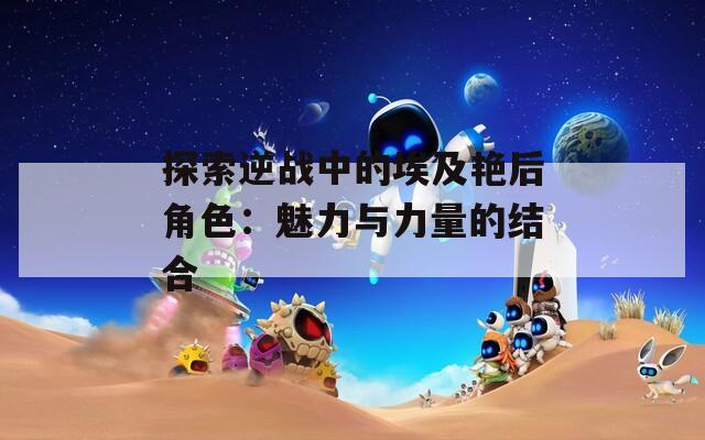 探索逆战中的埃及艳后角色：魅力与力量的结合