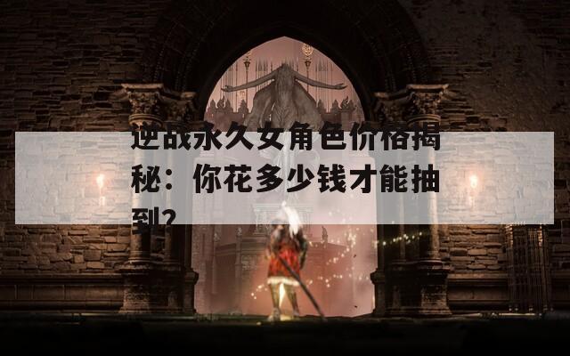 逆战永久女角色价格揭秘：你花多少钱才能抽到？